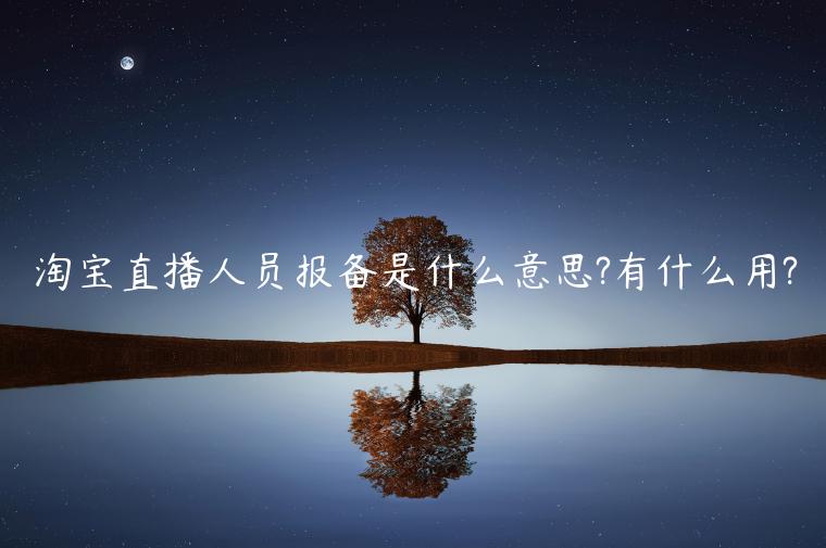 淘寶直播人員報(bào)備是什么意思?有什么用?